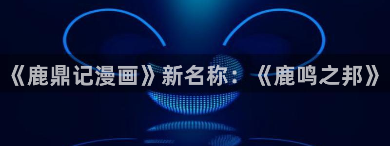 拷贝漫画网页入口下载：《鹿鼎记漫画》新名称：《鹿鸣之邦》